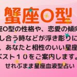 蟹座O型の性格、恋愛運や愛し合う時の傾向などが浮き彫りに！恋のアドバイスと相性ランキングベスト１０をご案内します！星座占いと血液型占いの組み合わせでわかる自分の性格と、あの人との相性占いをどうぞ。