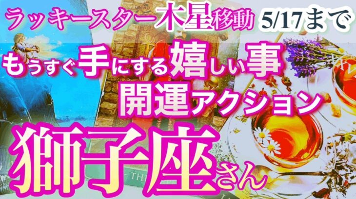 獅子座さん【開運アクションで引き寄せる超朗報＆欲しかった●●】ラッキースター木星移動の５月17日まで　開運アクション＆手にする嬉しい事　さくっとリーディング　しし座 ４月　5月運勢