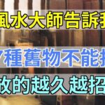 風水大師偷偷告訴我：7種舊物不能扔，放的越久越招財，子孫三代都能富|風水開運堂