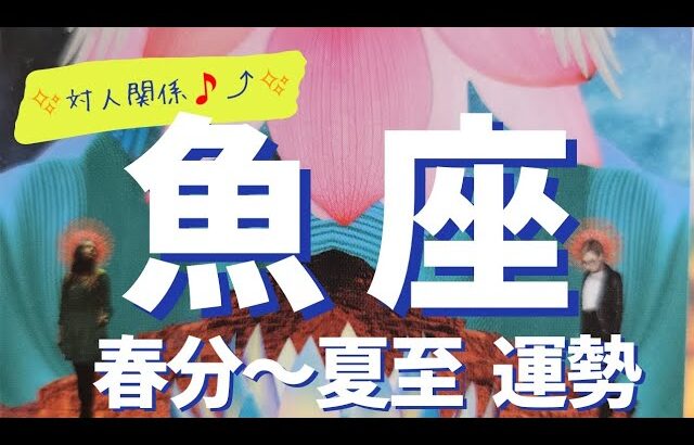 【魚座♓】春分～夏至までの運勢✨対人関係運⤴️⤴️✨仕事運 金運 対人関係運