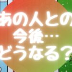 🌈あの人との今後…どうなる？🌈【🔮ルノルマン＆タロット＆オラクルカードリーディング🔮】（忖度なし）