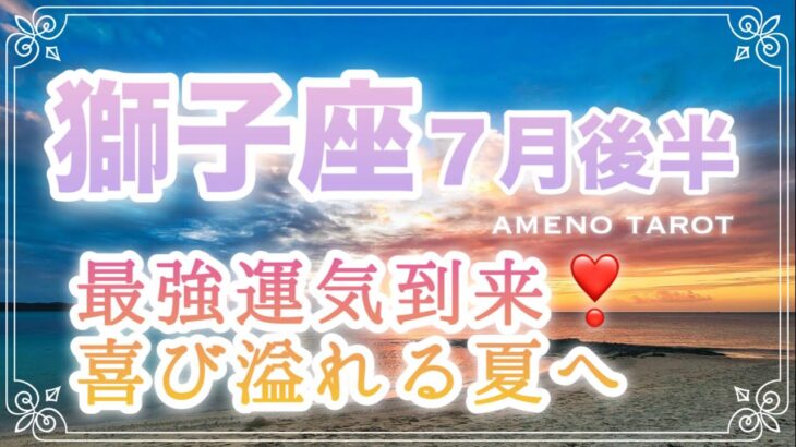 獅子座♌️７月後半🪽最強運気到来❣️たくさんの喜びを受け取る、溢れる夏へ🌈✨