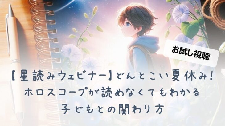 お試し視聴【星読みウェビナー】どんとこい夏休み！ホロスコープが読めなくてもわかる子どもとの関わり方