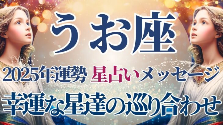 【2025 魚座】2025年魚座の運勢　幸運な星達の巡り合わせが起こる🌟星占いのメッセージ【年間保存版】