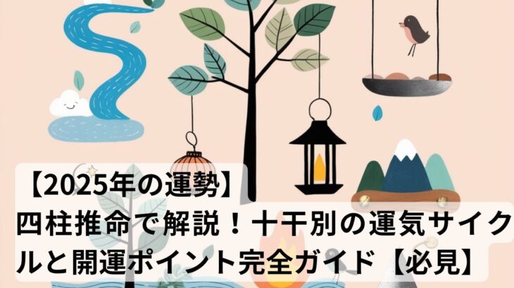 【2025年の運勢】四柱推命で解説！十干別の運気サイクルと開運ポイント完全ガイド【必見】