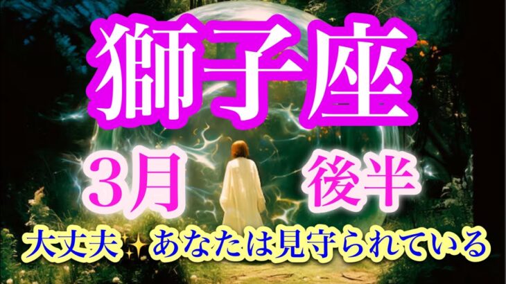 獅子座３月後半♌️古いものを手放し、新しい未来へ向かう準備を✨運命が動く時🌈