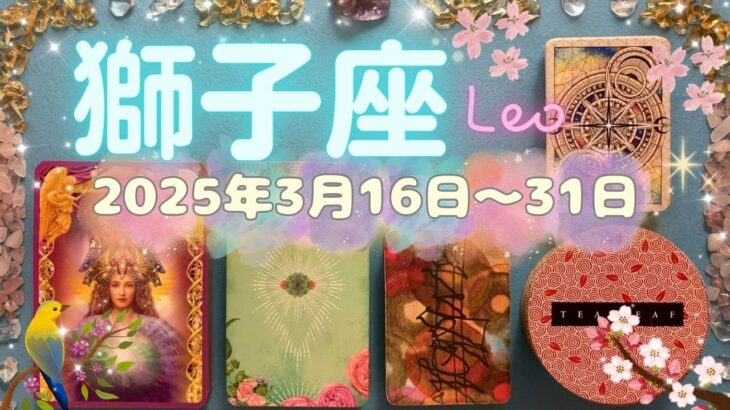 獅子座★2025/3/16～31★ステージが大きく切り替わる！今後のさらなる飛躍につながる終わりと始まりの時