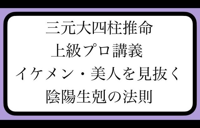 【三元大四柱推命】イケメン・美人を見抜く。陰陽生剋の法則【上級プロ講義】