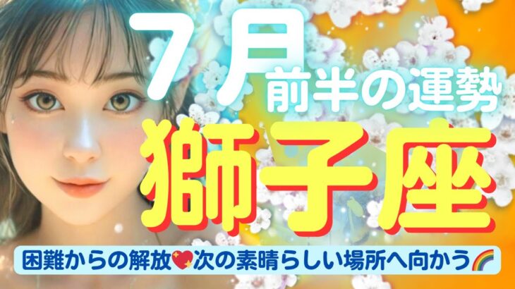 【獅子座💖７月前半の運勢✨🌈】困難からの解放🌈新しいステージへ進む✨💖