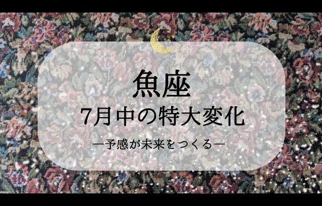 【魚座】【7月運勢】7月中に変わること🌙引き上げてくれる存在に出会う！大変化も怖くない