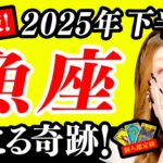 【魚座】2025年下半期！驚！凄！必ず見て㊗️おめでとう！奇跡のインスピレーション！ヤバいほど最強開運！最高！報われる！手放して！あなたの答えこの動画にある！凄い成長と変化を遂げる！あなたの神様登場！