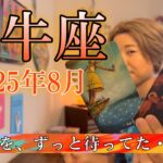 Taurus♉️August 2025【牡牛座】2025年8月の運勢　この時を、ずっと待ってた・・・！やっと、動き出せる！