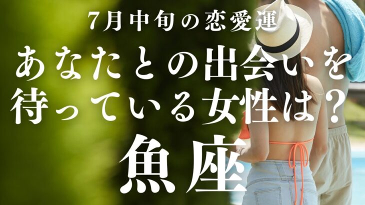 【10分でわかる！】2025年7月中旬【魚座】恋愛運【あなたとの出会いを待っている女性はどんな人？】をタロット×占星術で忖度なし！本音でリーディング！