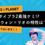 ボイプラ２　最強ケミ誕生？！　算命学でリオ×サンウォンの相性を占います！