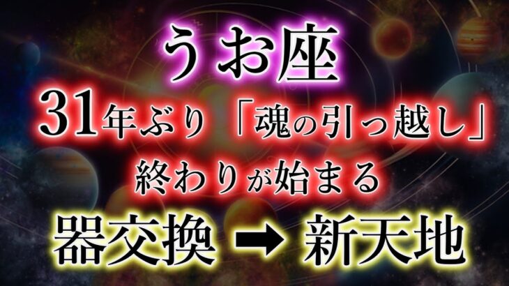 うお座《31年ぶり魂の引越し》終わりが始まる【器交換→新天地】の魚座を解説。