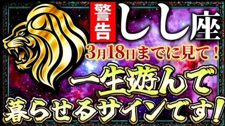 【しし座♌️黄金暴走】3月18日までに見るだけで想像以上の好転が来ます…一生遊んで暮らせるサインです【12星座占い】